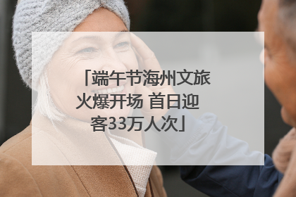 端午节海州文旅火爆开场 首日迎客33万人次